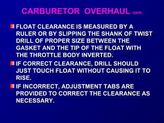 CCAARRBBUURREETTOORR OOVVEERRHHAAUULL ccoonntt.. 
FLOAT CCLLEEAARRAANNCCEE IISS MMEEAASSUURREEDD BBYY AA 
RRUULLEERR OORR BBYY SSLLIIPPPPIINNGG TTHHEE SSHHAANNKK OOFF TTWWIISSTT 
DDRRIILLLL OOFF PPRROOPPEERR SSIIZZEE BBEETTWWEEEENN TTHHEE 
GGAASSKKEETT AANNDD TTHHEE TTIIPP OOFF TTHHEE FFLLOOAATT WWIITTHH 
TTHHEE TTHHRROOTTTTLLEE BBOODDYY IINNVVEERRTTEEDD.. 
IIFF CCOORRRREECCTT CCLLEEAARRAANNCCEE,, DDRRIILLLL SSHHOOUULLDD 
JJUUSSTT TTOOUUCCHH FFLLOOAATT WWIITTHHOOUUTT CCAAUUSSIINNGG IITT TTOO 
RRIISSEE.. 
IIFF IINNCCOORRRREECCTT,, AADDJJUUSSTTMMEENNTT TTAABBSS AARREE 
PPRROOVVIIDDEEDD TTOO CCOORRRREECCTT TTHHEE CCLLEEAARRAANNCCEE AASS 
NNEECCEESSSSAARRYY.. 
 