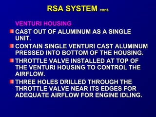 RRSSAA SSYYSSTTEEMM ccoonntt.. 
VVEENNTTUURRII HHOOUUSSIINNGG 
CCAASSTT OOUUTT OOFF AALLUUMMIINNUUMM AASS AA SSIINNGGLLEE 
UUNNIITT.. 
CCOONNTTAAIINN SSIINNGGLLEE VVEENNTTUURRII CCAASSTT AALLUUMMIINNUUMM 
PPRREESSSSEEDD IINNTTOO BBOOTTTTOOMM OOFF TTHHEE HHOOUUSSIINNGG.. 
TTHHRROOTTTTLLEE VVAALLVVEE IINNSSTTAALLLLEEDD AATT TTOOPP OOFF 
TTHHEE VVEENNTTUURRII HHOOUUSSIINNGG TTOO CCOONNTTRROOLL TTHHEE 
AAIIRRFFLLOOWW.. 
TTHHRREEEE HHOOLLEESS DDRRIILLLLEEDD TTHHRROOUUGGHH TTHHEE 
TTHHRROOTTTTLLEE VVAALLVVEE NNEEAARR IITTSS EEDDGGEESS FFOORR 
AADDEEQQUUAATTEE AAIIRRFFLLOOWW FFOORR EENNGGIINNEE IIDDLLIINNGG.. 
 