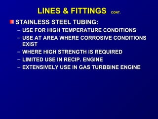LLIINNEESS & FFIITTTTIINNGGSS CCOONNTT.. 
STAINLESS SSTTEEEELL TTUUBBIINNGG:: 
– UUSSEE FFOORR HHIIGGHH TTEEMMPPEERRAATTUURREE CCOONNDDIITTIIOONNSS 
– UUSSEE AATT AARREEAA WWHHEERREE CCOORRRROOSSIIVVEE CCOONNDDIITTIIOONNSS 
EEXXIISSTT 
– WWHHEERREE HHIIGGHH SSTTRREENNGGTTHH IISS RREEQQUUIIRREEDD 
– LLIIMMIITTEEDD UUSSEE IINN RREECCIIPP.. EENNGGIINNEE 
– EEXXTTEENNSSIIVVEELLYY UUSSEE IINN GGAASS TTUURRBBBBIINNEE EENNGGIINNEE 
 