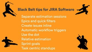 Black Belt tips for JIRA Software
Separate estimation sessions
Epics and quick filters
Create issues inline
Automatic workflow triggers
Use the dot
Relative estimation
Sprint goals
Task centric standups
 