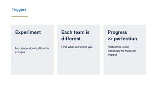 Progress
>> perfection
Perfection is not
necessary to make an
impact
Each team is
different
Find what works for you
Experiment
Introduce slowly, allow for
critique
Triggers
 