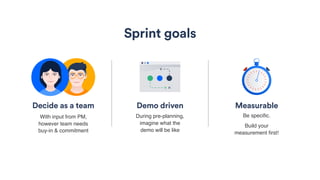 Demo driven
Sprint goals
MeasurableDecide as a team
With input from PM,
however team needs
buy-in & commitment
During pre-planning,
imagine what the
demo will be like
Be speciﬁc.
Build your
measurement ﬁrst!
 