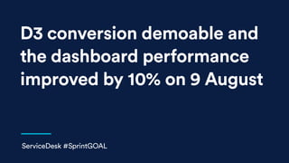 D3 conversion demoable and
the dashboard performance
improved by 10% on 9 August
ServiceDesk #SprintGOAL
 