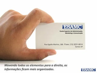 Escola Superior de Administração,
Marketing e Comunicação
Rua Egydio Martins, 188 - Fone: (13) 3231-0614
Santos-SP
É como se uma linha invisível
passasse por aqui.
 