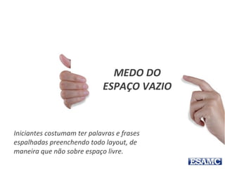 Iniciantes costumam ter palavras e frases
espalhadas preenchendo todo layout, de
maneira que não sobre espaço livre.
MEDO DO
ESPAÇO VAZIO
 