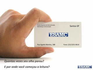 Escola Superior de Administração,
Marketing e Comunicação Santos-SP
Rua Egydio Martins, 188 Fone: (13) 3231-0614
Quantas vezes seu olho parou?
E por onde você começou a leitura?
 