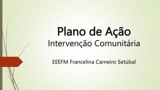 Plano de Ação
Intervenção Comunitária
EEEFM Francelina Carneiro Setúbal
 