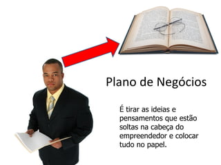 Plano de Negócios
  É tirar as ideias e
  pensamentos que estão
  soltas na cabeça do
  empreendedor e colocar
  tudo no papel.
 