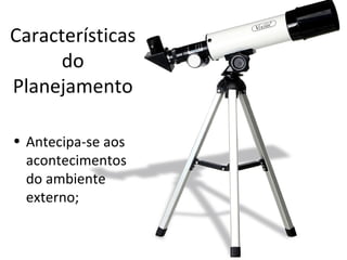 Características
      do
Planejamento

• Antecipa-se aos
  acontecimentos
  do ambiente
  externo;
 