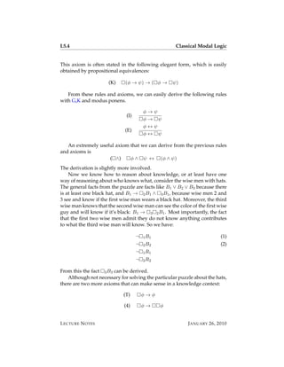 L5.4                                                Classical Modal Logic


This axiom is often stated in the following elegant form, which is easily
obtained by propositional equivalences:

                     (K)     (φ → ψ) → ( φ →      ψ)

   From these rules and axioms, we can easily derive the following rules
with G,K and modus ponens.

                                       φ→ψ
                             (I)
                                       φ→ ψ
                                       φ↔ψ
                             (E)
                                       φ↔ ψ

   An extremely useful axiom that we can derive from the previous rules
and axioms is
                    ( ∧)     φ ∧ ψ ↔ (φ ∧ ψ)
The derivation is slightly more involved.
    Now we know how to reason about knowledge, or at least have one
way of reasoning about who knows what, consider the wise men with hats.
The general facts from the puzzle are facts like B1 ∨ B2 ∨ B3 because there
is at least one black hat, and B1 → 2 B1 ∧ 3 B1 , because wise men 2 and
3 see and know if the ﬁrst wise man wears a black hat. Moreover, the third
wise man knows that the second wise man can see the color of the ﬁrst wise
guy and will know if it’s black: B1 → 3 2 B1 . Most importantly, the fact
that the ﬁrst two wise men admit they do not know anything contributes
to what the third wise man will know. So we have:

                                   ¬   1 B1                             (1)
                                   ¬   2 B2                             (2)
                                   ¬   1 R1
                                   ¬   2 R2

From this the fact 3 B3 can be derived.
   Although not necessary for solving the particular puzzle about the hats,
there are two more axioms that can make sense in a knowledge context:

                            (T)        φ→φ

                            (4)        φ→     φ


L ECTURE N OTES                                          J ANUARY 26, 2010
 