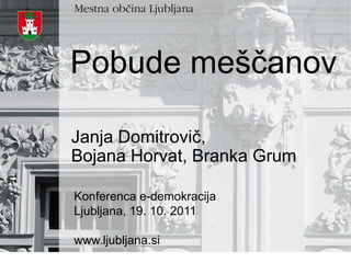 Pobude meščanov

Janja Domitrovič,
Bojana Horvat, Branka Grum

Konferenca e-demokracija
Ljubljana, 19. 10. 2011

www.ljubljana.si
 