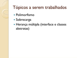 Tópicos a serem trabalhados
 Polimorfismo
 Sobrecarga
 Herança múltipla (interface e classes
 abstratas)
 