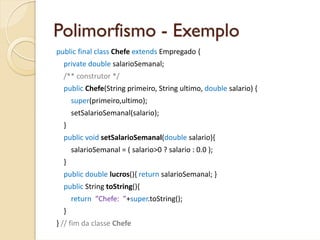 Polimorfismo - Exemplo
public final class Chefe extends Empregado {
  private double salarioSemanal;
  /** construtor */
 ...