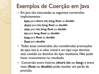Exemplos de Coerção em Java
 Em Java são executadas as seguintes conversões
 implicitamente :
 ◦ byte para short, int, lon...