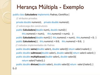 Herança Múltipla - Exemplo
public class Calculadora implements Padrao, Cientifica {
    // atributos privados
    private ...