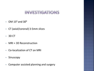 • OM 150 and 300
• CT (axial/coronal) 3-5mm slices
• 3D CT
• MRI + 3D Reconstruction
• Co-localization of CT on MRI
• Sinuscopy
• Computer assisted planning and surgery
 