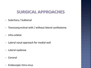 • Subciliary / Subtarsal
• Transconjunctival with / without lateral canthotomy
• Infra orbital
• Lateral nasal approach for medial wall
• Lateral eyebrow
• Coronal
• Endoscopic Intra sinus
 
