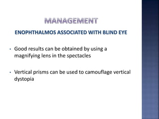 ENOPHTHALMOS ASSOCIATED WITH BLIND EYE
• Good results can be obtained by using a
magnifying lens in the spectacles
• Vertical prisms can be used to camouflage vertical
dystopia
 