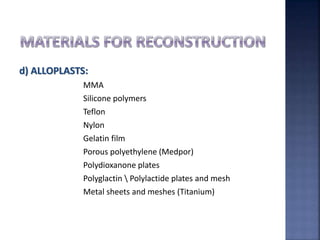d) ALLOPLASTS:
MMA
Silicone polymers
Teflon
Nylon
Gelatin film
Porous polyethylene (Medpor)
Polydioxanone plates
Polyglactin  Polylactide plates and mesh
Metal sheets and meshes (Titanium)
 