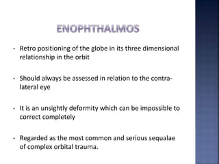 • Retro positioning of the globe in its three dimensional
relationship in the orbit
• Should always be assessed in relation to the contra-
lateral eye
• It is an unsightly deformity which can be impossible to
correct completely
• Regarded as the most common and serious sequalae
of complex orbital trauma.
 