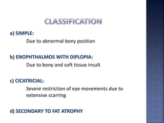 a) SIMPLE:
Due to abnormal bony position
b) ENOPHTHALMOS WITH DIPLOPIA:
Due to bony and soft tissue insult
c) CICATRICIAL:
Severe restriction of eye movements due to
extensive scarring
d) SECONDARY TO FAT ATROPHY
 