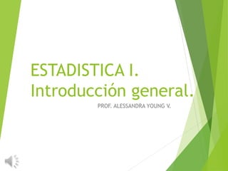ESTADISTICA I.
Introducción general.
PROF. ALESSANDRA YOUNG V.
 
