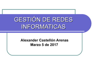 GESTIÓN DE REDESGESTIÓN DE REDES
INFORMATICASINFORMATICAS
Alexander Castellón Arenas
Marzo 5 de 2017
 