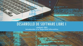 DESARROLLO DE SOFTWARE LIBRE I
UNIDAD TRES
Introducción a la Seguridad Informática
 