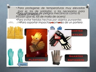 • Para protegerse de temperaturas muy elevadas
(por ej. los de soldador, o los necesarios para
operar un horno)•Para protegerse de peligros mecánicos como la
fricción (por ej. los de malla de acero)
•Para evitar heridas hechas por objetos punzantes
Regreso
oPara soportar impactos, como los de un portero
 