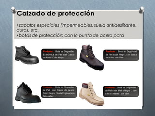 Calzado de protección
•zapatos especiales (impermeables, suela antideslizante,
duros, etc.
•botas de protección: con la punta de acero para
proteger de objetos que caigan, o con suela especial
para evitar pinchazos.
 