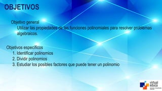 OBJETIVOS
Objetivos específicos
1. Identificar polinomios
2. Dividir polinomios
3. Estudiar los posibles factores que puede tener un polinomio
Objetivo general
Utilizar las propiedades de las funciones polinomiales para resolver problemas
algebraicos.
 