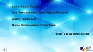 Materia: Material Didáctico II
Tema: Presentaciones y Objetos Digitales Educativos
Docente: Claudia Salio
Alumno: Salvador Alberto Olmedo Bernal
Fecha: 12 de septiembre de 2016
 