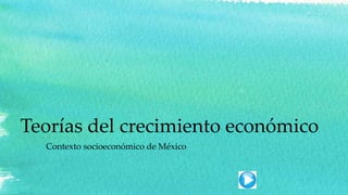 Teorías del crecimiento económico
Contexto socioeconómico de México
 