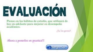 Piense en los hábitos de estudio, que utilizará de
hoy en adelante para mejorar su desempeño
académico.
¿Ya los pensó?
Ahora a ponerlos en practica!!!
 