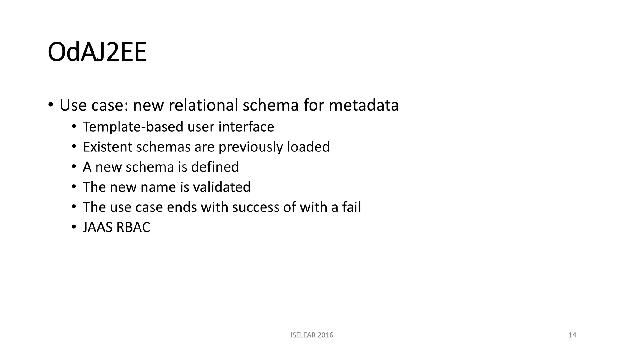 OdAJ2EE
• Use case: new relational schema for metadata
• Template-based user interface
• Existent schemas are previously loaded
• A new schema is defined
• The new name is validated
• The use case ends with success of with a fail
• JAAS RBAC
ISELEAR 2016 14
 