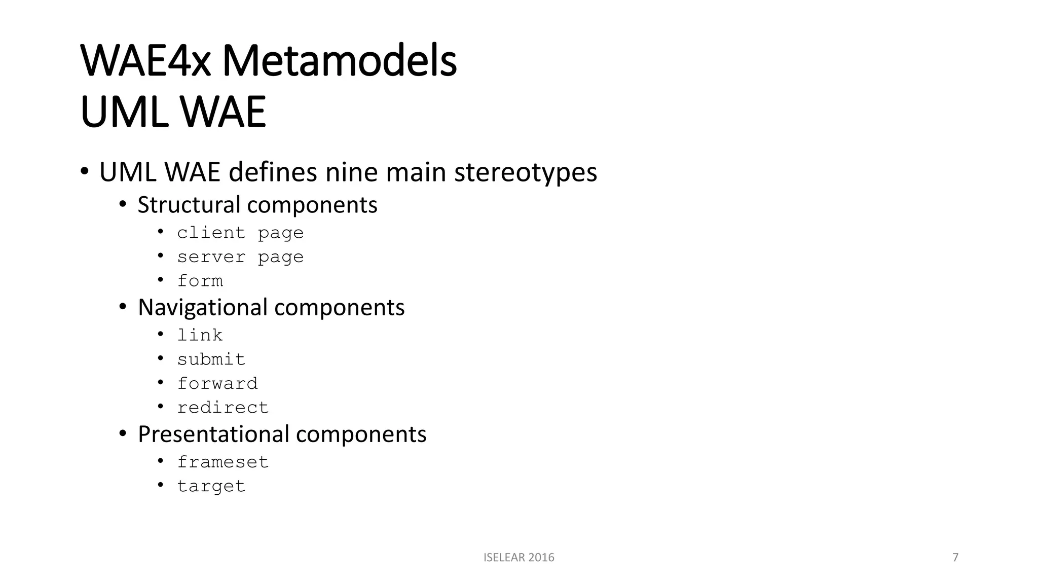 WAE4x Metamodels
UML WAE
• UML WAE defines nine main stereotypes
• Structural components
• client page
• server page
• form
• Navigational components
• link
• submit
• forward
• redirect
• Presentational components
• frameset
• target
ISELEAR 2016 7
 