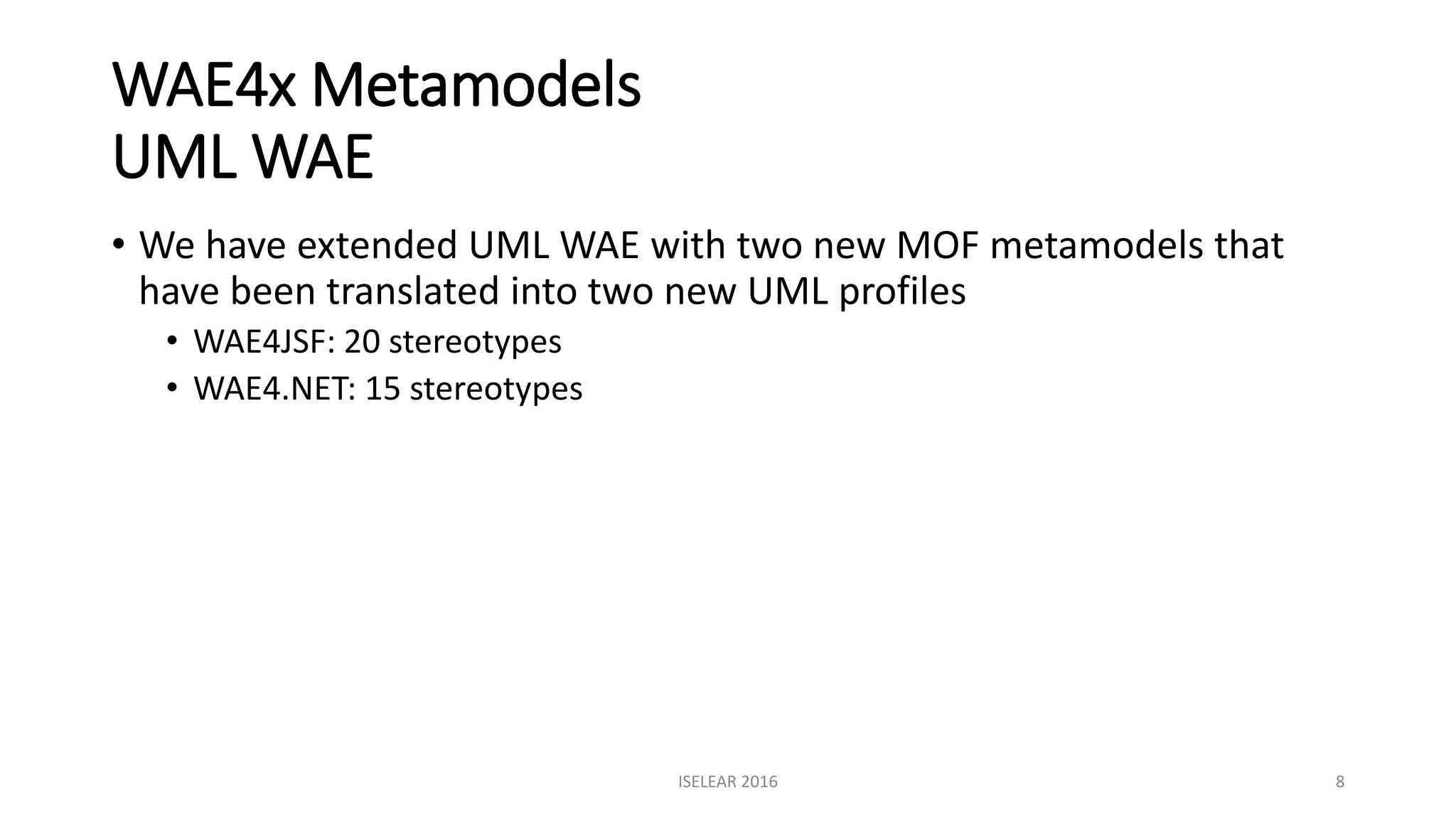 WAE4x Metamodels
UML WAE
• We have extended UML WAE with two new MOF metamodels that
have been translated into two new UML profiles
• WAE4JSF: 20 stereotypes
• WAE4.NET: 15 stereotypes
ISELEAR 2016 8
 