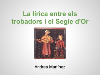 La lírica entre els
trobadors i el Segle d'Or




       Andrea Martínez
 