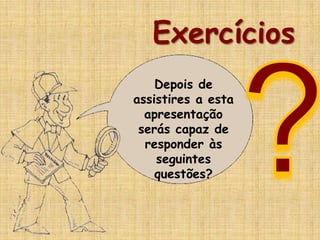 Exercícios
Depois de
assistires a esta
apresentação
serás capaz de
responder às
seguintes
questões?
 