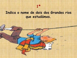 1ª
Indica o nome de dois dos Grandes rios
que estudámos.
 