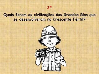2ª
Quais foram as civilizações dos Grandes Rios que
se desenvolveram no Crescente Fértil?
 