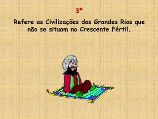 3ª
Refere as Civilizações dos Grandes Rios que
não se situam no Crescente Fértil.
 