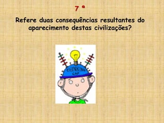 7 ª
Refere duas consequências resultantes do
aparecimento destas civilizações?
 
