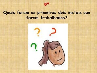 9ª
Quais foram os primeiros dois metais que
foram trabalhados?
 