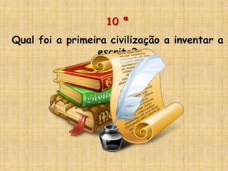 10 ª
Qual foi a primeira civilização a inventar a
escrita?
 