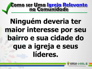 Ninguém deveria ter
maior interesse por seu
bairro e sua cidade do
que a igreja e seus
líderes.
 
