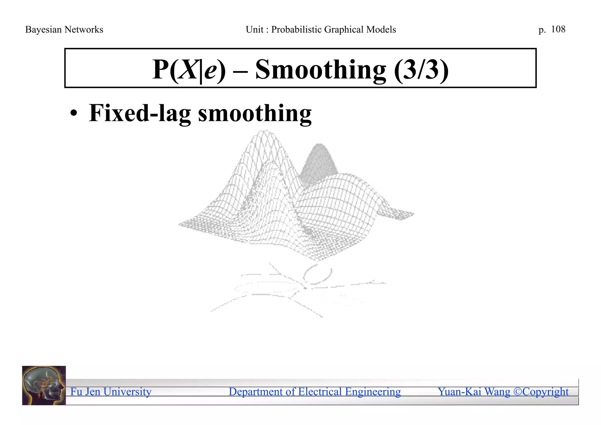 Bayesian Networks                     Unit : Probabilistic Graphical Models                     p. 108



                             P(X|e) – Smoothing (3/3)
         • Fixed-lag smoothing




         Fu Jen University         Department of Electrical Engineering       Yuan-Kai Wang Copyright
 