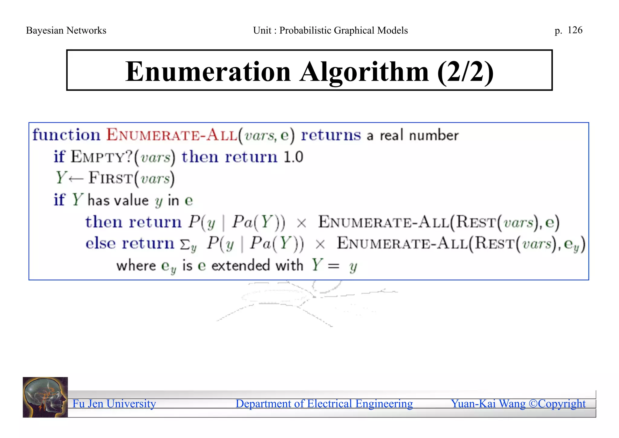 Bayesian Networks               Unit : Probabilistic Graphical Models                     p. 126



                    Enumeration Algorithm (2/2)




         Fu Jen University   Department of Electrical Engineering       Yuan-Kai Wang Copyright
 