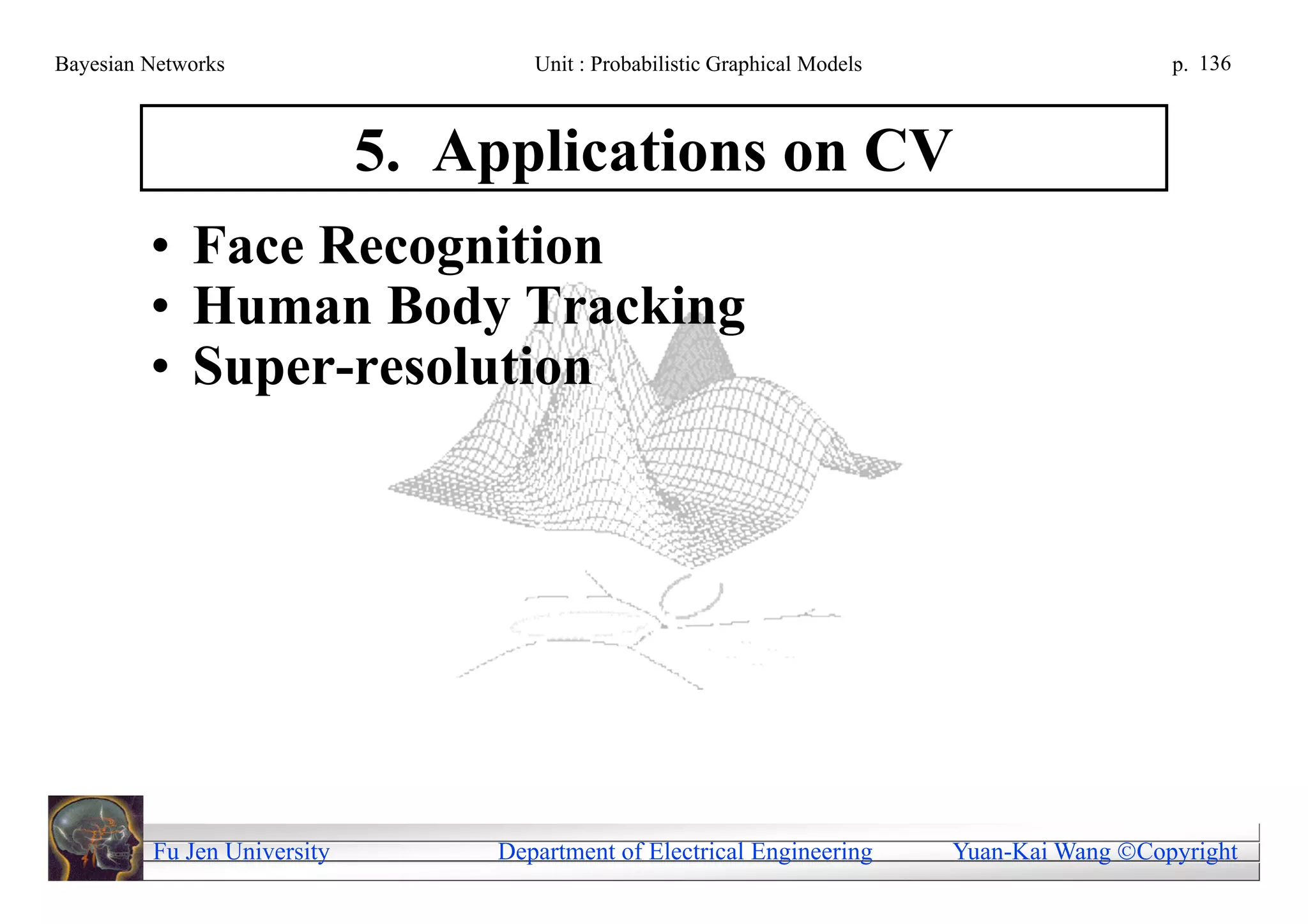 Bayesian Networks                    Unit : Probabilistic Graphical Models                     p. 136



                             5. Applications on CV
         • Face Recognition
         • Human Body Tracking
         • Super-resolution




         Fu Jen University        Department of Electrical Engineering       Yuan-Kai Wang Copyright
 