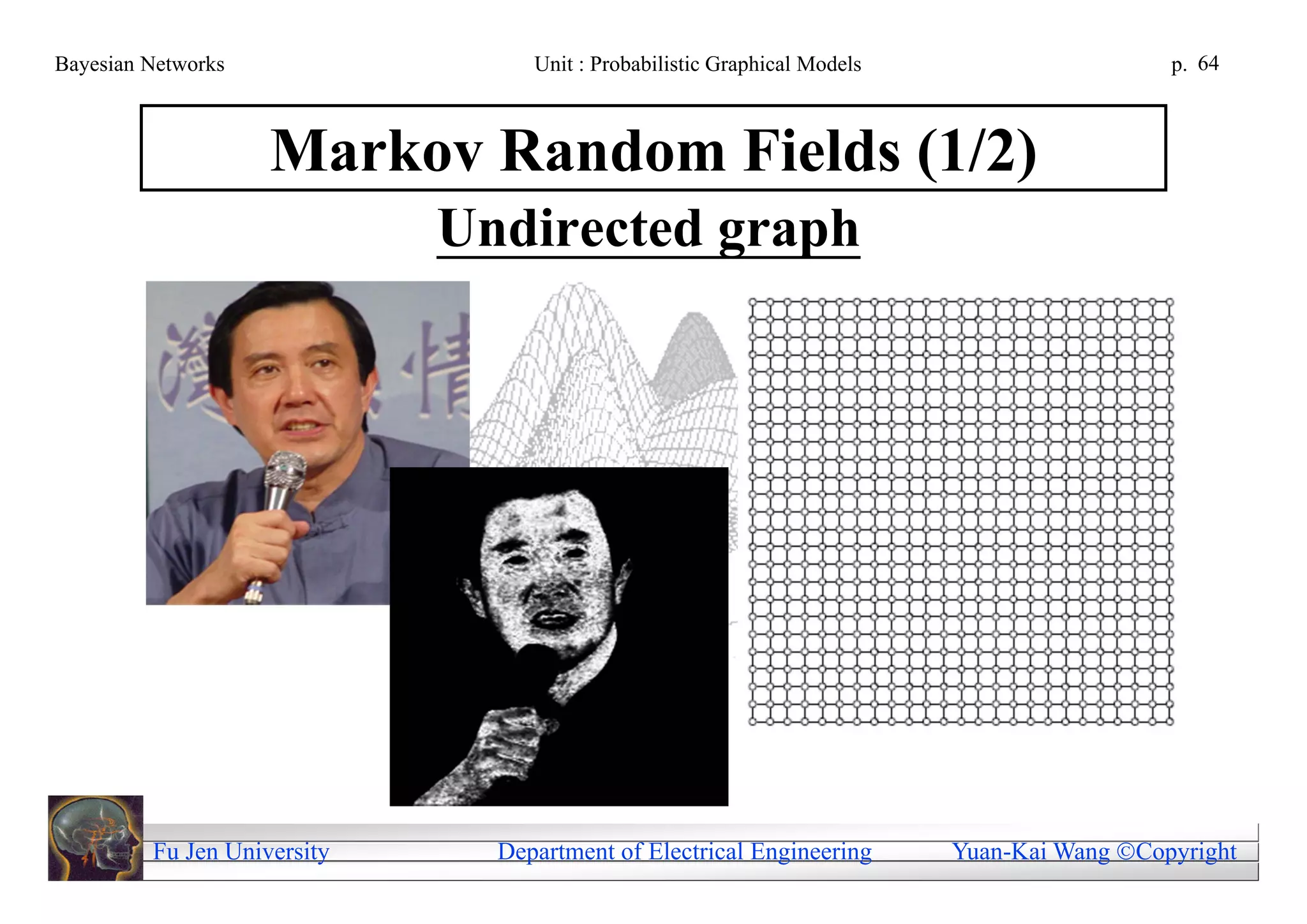 Bayesian Networks                 Unit : Probabilistic Graphical Models                     p. 64



                    Markov Random Fields (1/2)
                             Undirected graph




         Fu Jen University     Department of Electrical Engineering       Yuan-Kai Wang Copyright
 